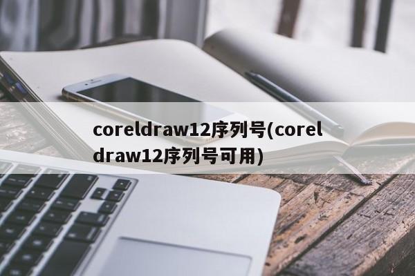 coreldraw12序列号(coreldraw12序列号可用)