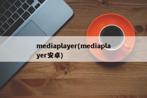 mediaplayer(mediaplayer安卓)